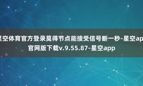 星空体育官方登录莫得节点能接受信号断一秒-星空app官网版下载v.9.55.87-星空app