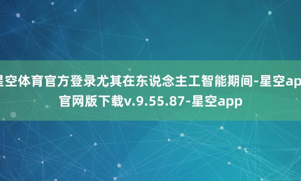 星空体育官方登录尤其在东说念主工智能期间-星空app官网版下载v.9.55.87-星空app