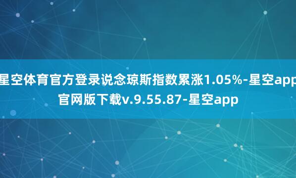 星空体育官方登录说念琼斯指数累涨1.05%-星空app官网版下载v.9.55.87-星空app