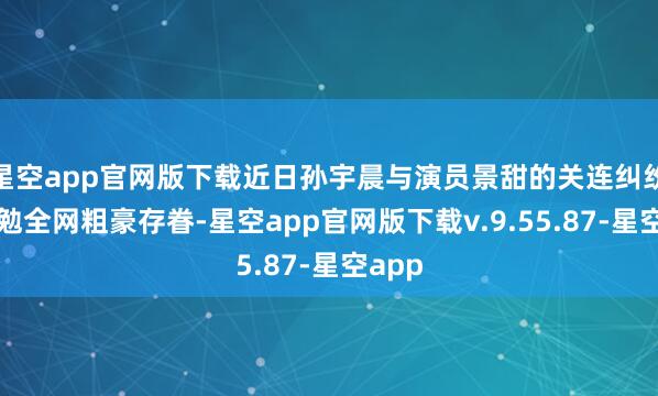 星空app官网版下载近日孙宇晨与演员景甜的关连纠纷案激勉全网粗豪存眷-星空app官网版下载v.9.55.87-星空app