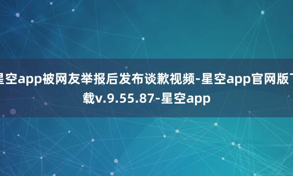 星空app被网友举报后发布谈歉视频-星空app官网版下载v.9.55.87-星空app