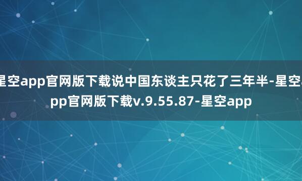 星空app官网版下载说中国东谈主只花了三年半-星空app官网版下载v.9.55.87-星空app