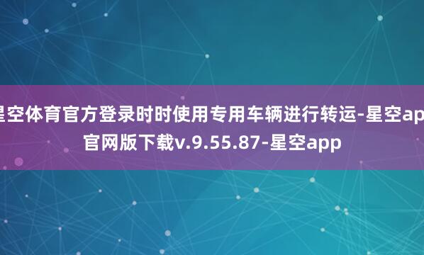 星空体育官方登录时时使用专用车辆进行转运-星空app官网版下载v.9.55.87-星空app