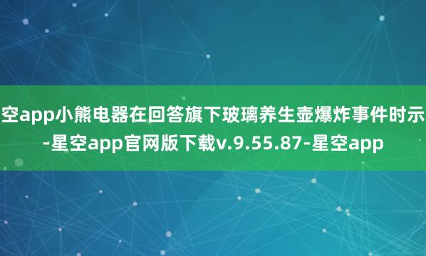 星空app小熊电器在回答旗下玻璃养生壶爆炸事件时示意-星空app官网版下载v.9.55.87-星空app