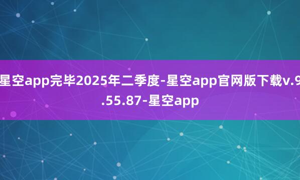 星空app完毕2025年二季度-星空app官网版下载v.9.55.87-星空app