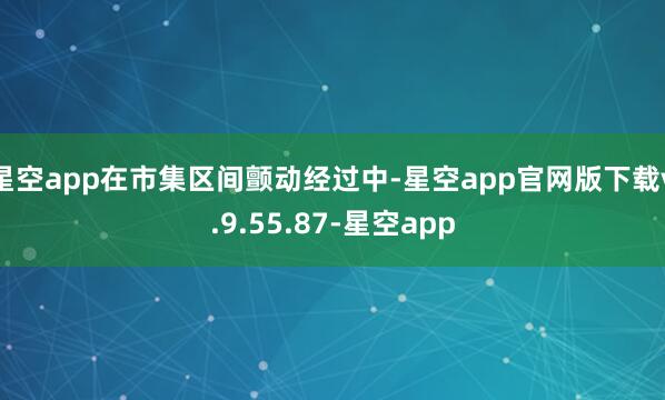 星空app在市集区间颤动经过中-星空app官网版下载v.9.55.87-星空app