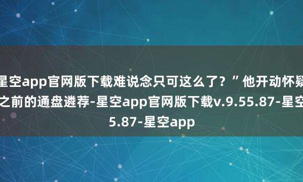 星空app官网版下载难说念只可这么了？”他开动怀疑我方之前的通盘遴荐-星空app官网版下载v.9.55.87-星空app