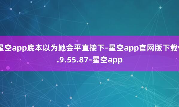 星空app底本以为她会平直接下-星空app官网版下载v.9.55.87-星空app