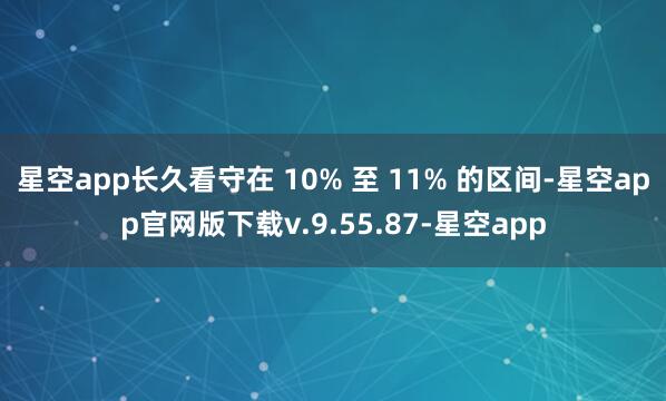 星空app长久看守在 10% 至 11% 的区间-星空app官网版下载v.9.55.87-星空app