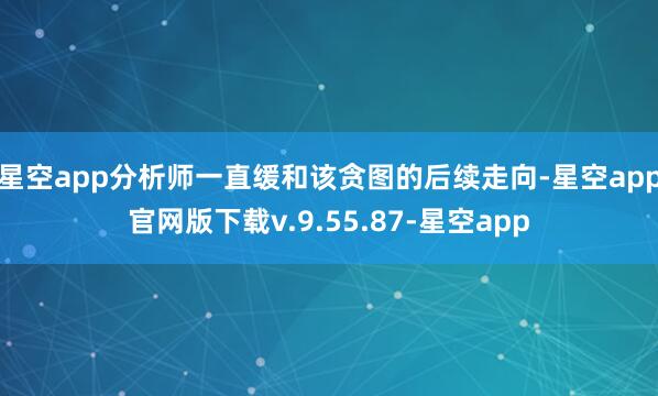 星空app分析师一直缓和该贪图的后续走向-星空app官网版下载v.9.55.87-星空app
