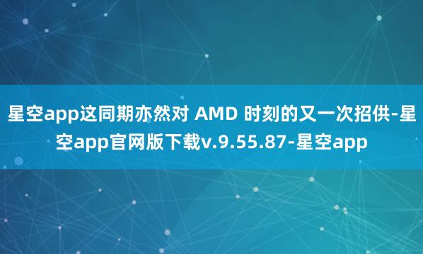 星空app　　这同期亦然对 AMD 时刻的又一次招供-星空app官网版下载v.9.55.87-星空app