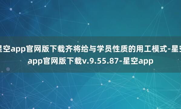 星空app官网版下载齐将给与学员性质的用工模式-星空app官网版下载v.9.55.87-星空app