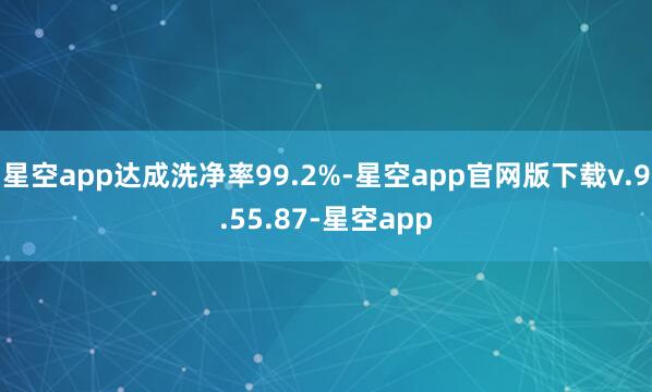 星空app达成洗净率99.2%-星空app官网版下载v.9.55.87-星空app