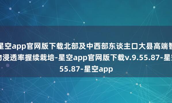 星空app官网版下载北部及中西部东谈主口大县高端智能产物浸透率握续栽培-星空app官网版下载v.9.55.87-星空app