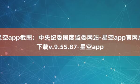 星空app截图：中央纪委国度监委网站-星空app官网版下载v.9.55.87-星空app