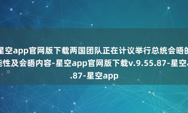 星空app官网版下载两国团队正在计议举行总统会晤的可能性及会晤内容-星空app官网版下载v.9.55.87-星空app