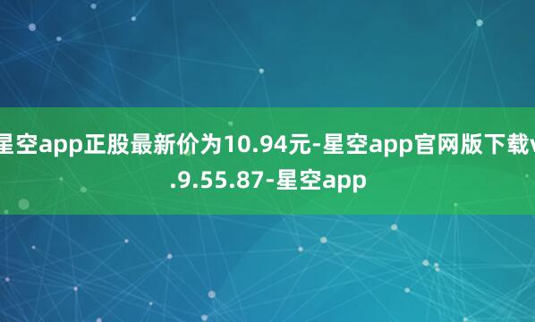 星空app正股最新价为10.94元-星空app官网版下载v.9.55.87-星空app
