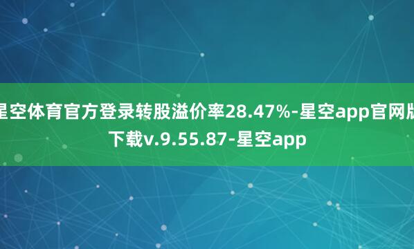 星空体育官方登录转股溢价率28.47%-星空app官网版下载v.9.55.87-星空app