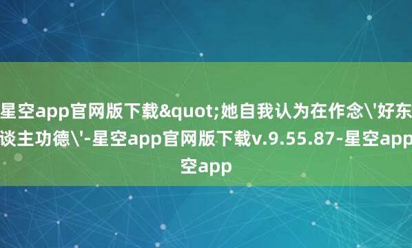 星空app官网版下载"她自我认为在作念'好东谈主功德'-星空app官网版下载v.9.55.87-星空app