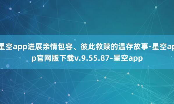 星空app进展亲情包容、彼此救赎的温存故事-星空app官网版下载v.9.55.87-星空app