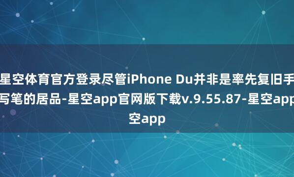 星空体育官方登录尽管iPhone Du并非是率先复旧手写笔的居品-星空app官网版下载v.9.55.87-星空app
