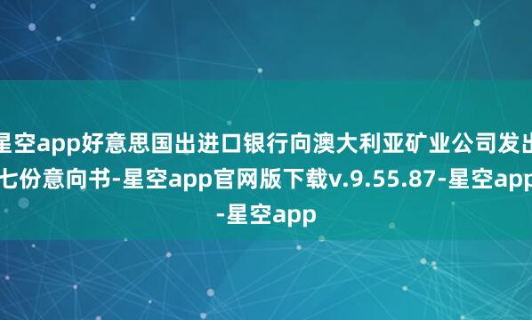 星空app好意思国出进口银行向澳大利亚矿业公司发出七份意向书-星空app官网版下载v.9.55.87-星空app