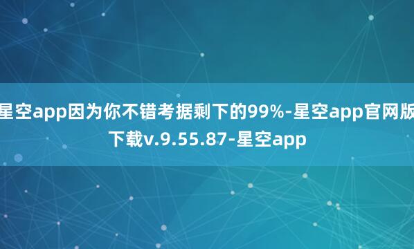 星空app因为你不错考据剩下的99%-星空app官网版下载v.9.55.87-星空app