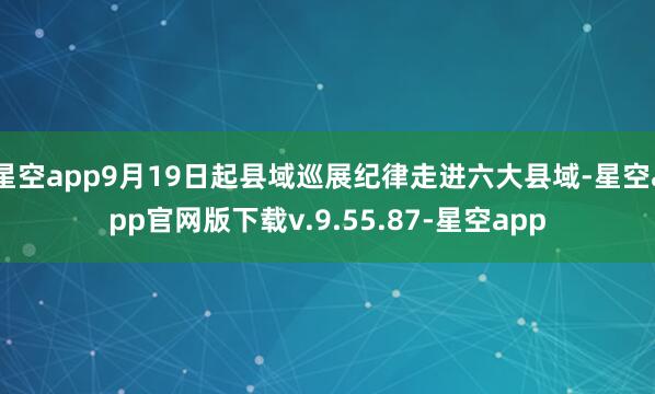 星空app9月19日起县域巡展纪律走进六大县域-星空app官网版下载v.9.55.87-星空app