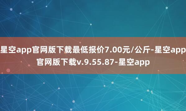 星空app官网版下载最低报价7.00元/公斤-星空app官网版下载v.9.55.87-星空app