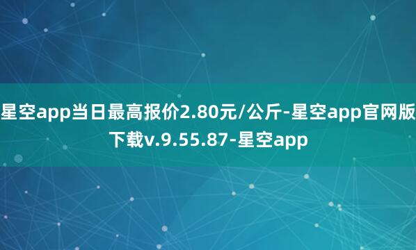 星空app当日最高报价2.80元/公斤-星空app官网版下载v.9.55.87-星空app