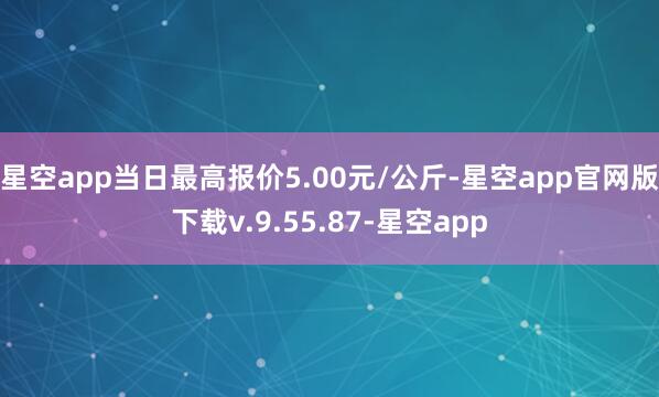星空app当日最高报价5.00元/公斤-星空app官网版下载v.9.55.87-星空app