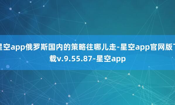 星空app俄罗斯国内的策略往哪儿走-星空app官网版下载v.9.55.87-星空app
