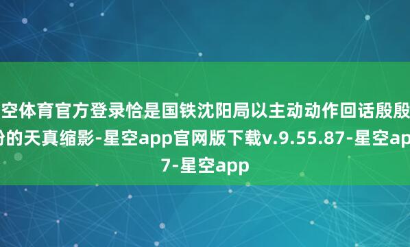 星空体育官方登录恰是国铁沈阳局以主动动作回话殷殷期盼的天真缩影-星空app官网版下载v.9.55.87-星空app