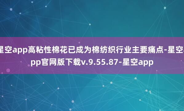 星空app高粘性棉花已成为棉纺织行业主要痛点-星空app官网版下载v.9.55.87-星空app