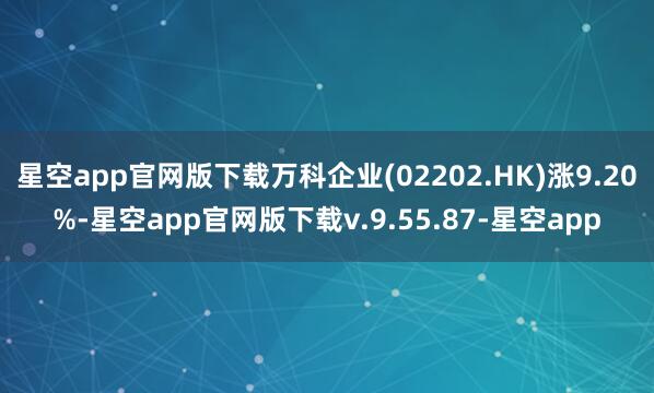 星空app官网版下载万科企业(02202.HK)涨9.20%-星空app官网版下载v.9.55.87-星空app
