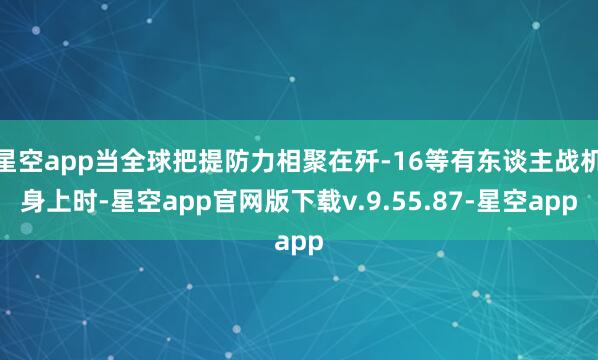 星空app当全球把提防力相聚在歼-16等有东谈主战机身上时-星空app官网版下载v.9.55.87-星空app