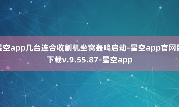 星空app几台连合收割机坐窝轰鸣启动-星空app官网版下载v.9.55.87-星空app