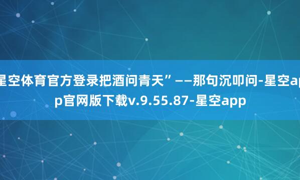 星空体育官方登录把酒问青天”——那句沉叩问-星空app官网版下载v.9.55.87-星空app