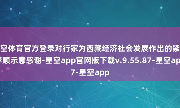 星空体育官方登录对行家为西藏经济社会发展作出的紧迫孝顺示意感谢-星空app官网版下载v.9.55.87-星空app