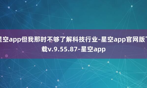 星空app但我那时不够了解科技行业-星空app官网版下载v.9.55.87-星空app