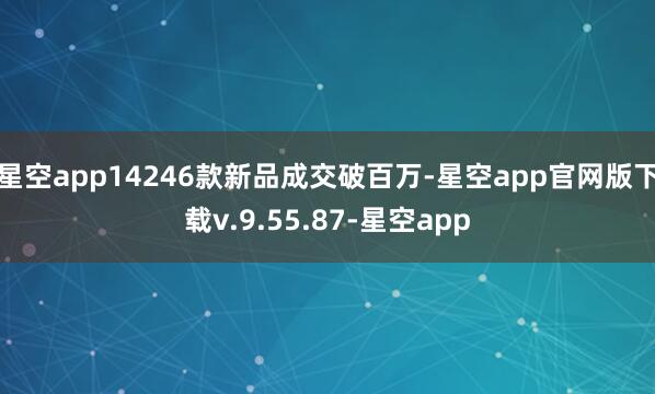星空app14246款新品成交破百万-星空app官网版下载v.9.55.87-星空app