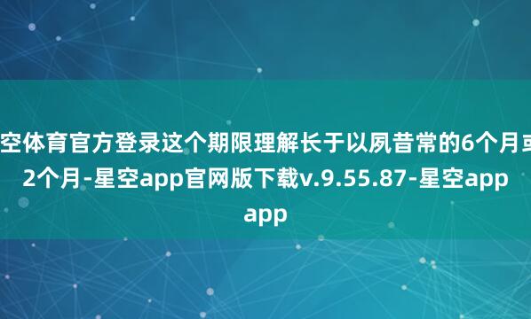 星空体育官方登录这个期限理解长于以夙昔常的6个月或12个月-星空app官网版下载v.9.55.87-星空app