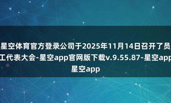 星空体育官方登录公司于2025年11月14日召开了员工代表大会-星空app官网版下载v.9.55.87-星空app