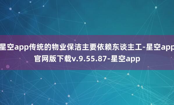 星空app传统的物业保洁主要依赖东谈主工-星空app官网版下载v.9.55.87-星空app