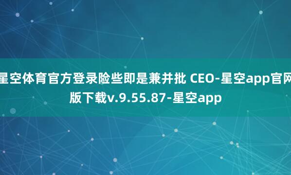 星空体育官方登录险些即是兼并批 CEO-星空app官网版下载v.9.55.87-星空app
