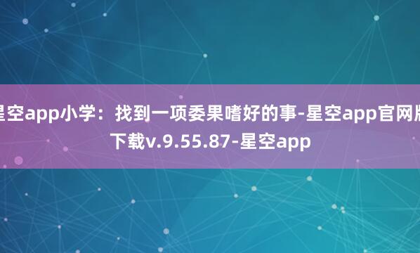 星空app小学：找到一项委果嗜好的事-星空app官网版下载v.9.55.87-星空app