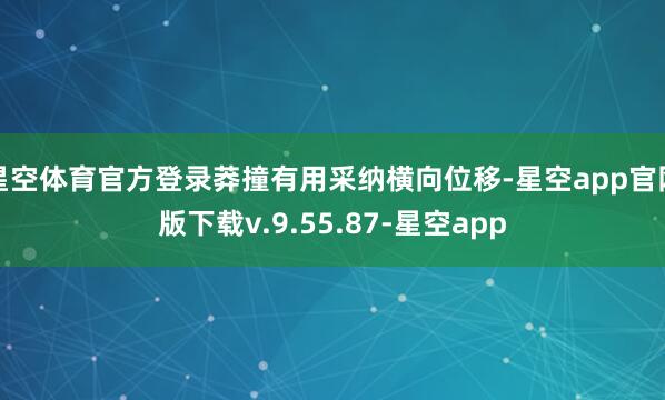 星空体育官方登录莽撞有用采纳横向位移-星空app官网版下载v.9.55.87-星空app