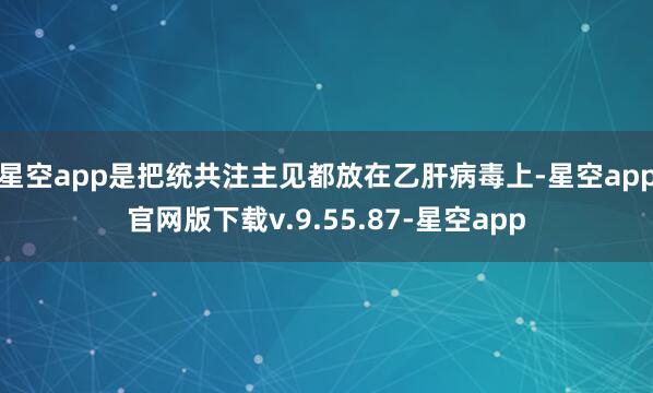 星空app是把统共注主见都放在乙肝病毒上-星空app官网版下载v.9.55.87-星空app