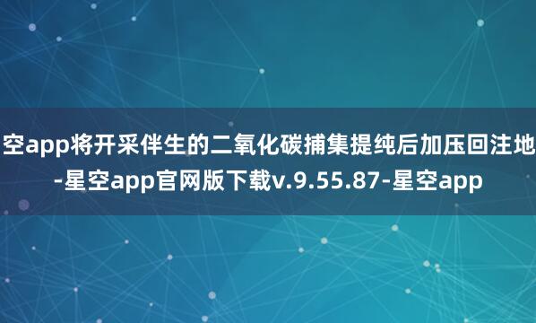 星空app将开采伴生的二氧化碳捕集提纯后加压回注地层-星空app官网版下载v.9.55.87-星空app
