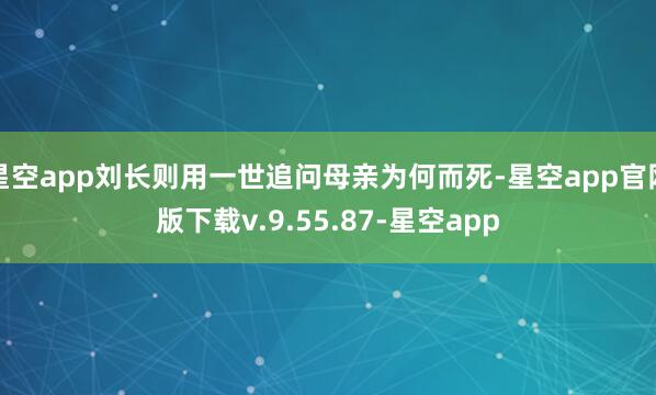 星空app刘长则用一世追问母亲为何而死-星空app官网版下载v.9.55.87-星空app